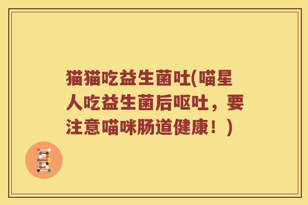猫猫吃益生菌吐(喵星人吃益生菌后，要注意喵咪肠道健康！)