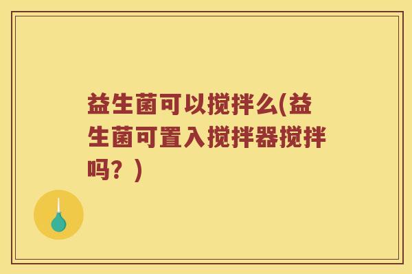 益生菌可以搅拌么(益生菌可置入搅拌器搅拌吗？)