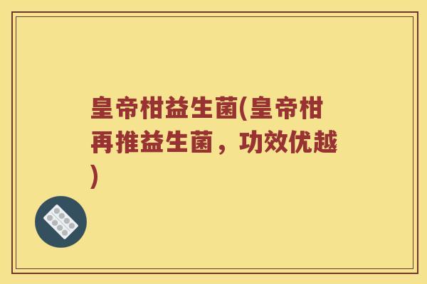 皇帝柑益生菌(皇帝柑再推益生菌，功效优越)
