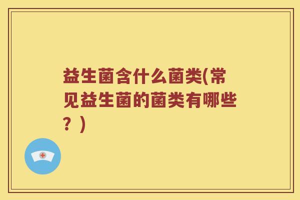 益生菌含什么菌类(常见益生菌的菌类有哪些?) 益生菌含什么菌类(常见益生菌的菌类有哪些?)