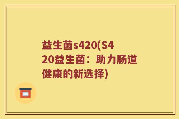 益生菌s420(S420益生菌:助力肠道健康的新选择) 益生菌s420(S420益生菌:助力肠道健康的新选择)