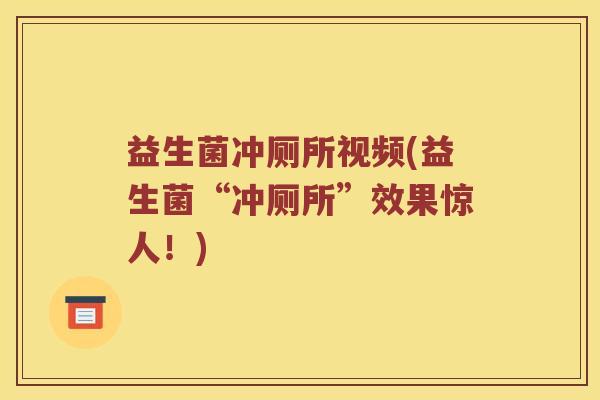 益生菌冲厕所视频(益生菌“冲厕所”效果惊人！)