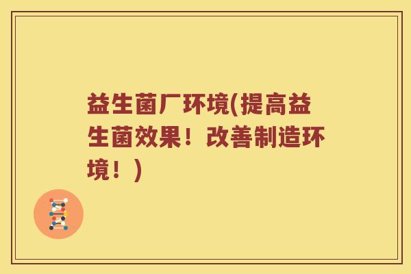 益生菌厂环境(提高益生菌效果!改善制造环境!) 益生菌厂环境(提高益生菌效果!改善制造环境!)