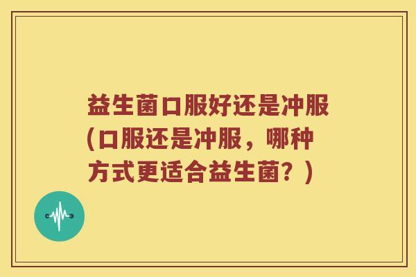 益生菌口服好还是冲服(口服还是冲服，哪种方式更适合益生菌？)