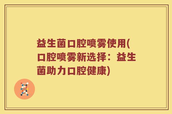 益生菌口腔喷雾使用(口腔喷雾新选择:益生菌助力口腔健康) 益生菌口腔喷雾使用(口腔喷雾新选择:益生菌助力口腔健康)