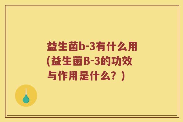 益生菌b-3有什么用(益生菌B-3的功效与作用是什么？)