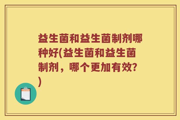 益生菌和益生菌制剂哪种好(益生菌和益生菌制剂，哪个更加有效？)