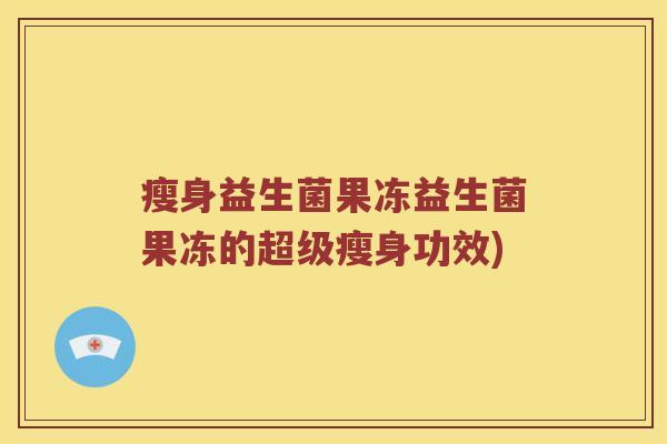 瘦身益生菌果冻益生菌果冻的超级瘦身功效) 瘦身益生菌果冻益生菌果冻的超级瘦身功效)