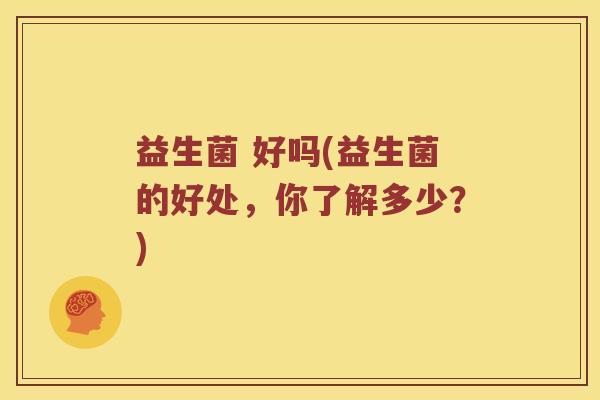 益生菌 好吗(益生菌的好处,你了解多少?) 益生菌 好吗(益生菌的好处,你了解多少?)