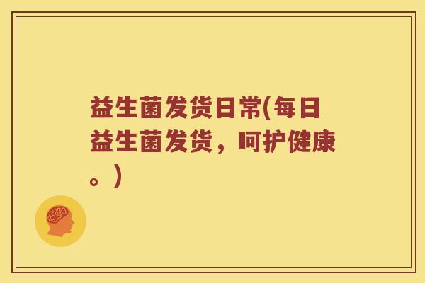 益生菌发货日常(每日益生菌发货，呵护健康。)