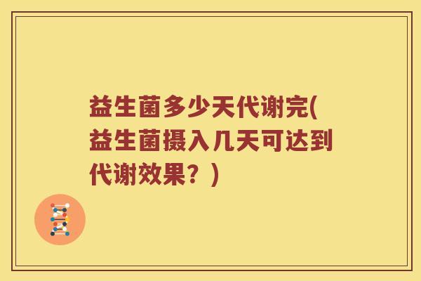 益生菌多少天代谢完(益生菌摄入几天可达到代谢效果？)