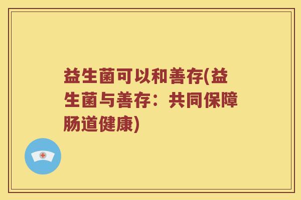 益生菌可以和善存(益生菌与善存：共同保障肠道健康)