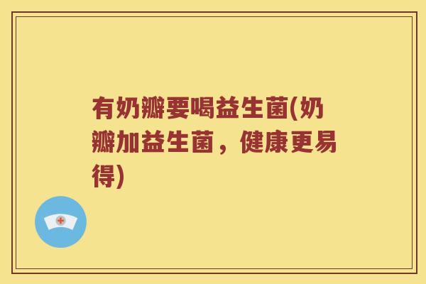 有奶瓣要喝益生菌(奶瓣加益生菌，健康更易得)