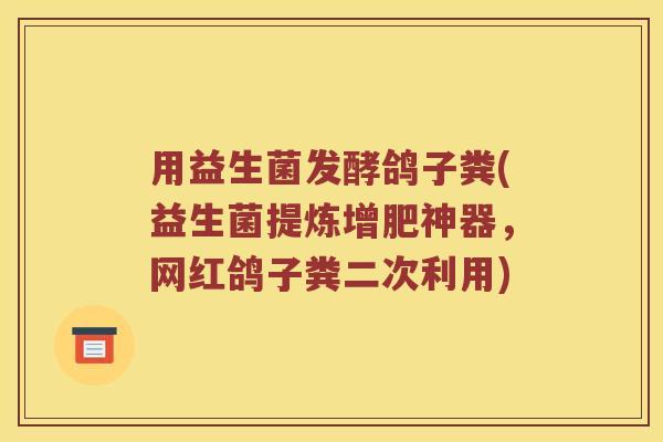 用益生菌发酵鸽子粪(益生菌提炼增肥神器，网红鸽子粪二次利用)