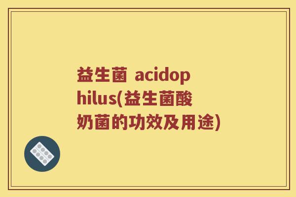 益生菌 acidophilus(益生菌酸奶菌的功效及用途)