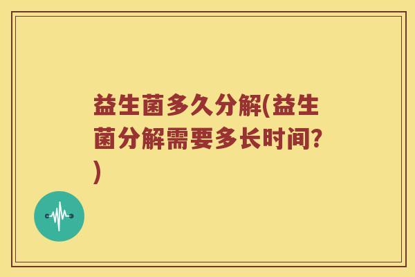 益生菌多久分解(益生菌分解需要多长时间？)