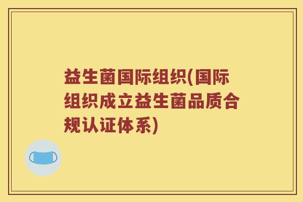 益生菌国际组织(国际组织成立益生菌品质合规认证体系)