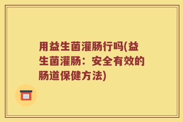 用益生菌灌肠行吗(益生菌灌肠：安全有效的肠道保健方法)
