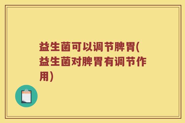 益生菌可以调节脾胃(益生菌对脾胃有调节作用)