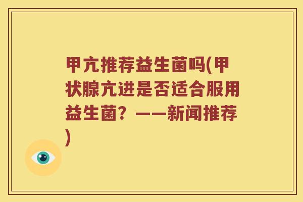 甲亢推荐益生菌吗(甲状腺亢进是否适合服用益生菌？——新闻推荐)