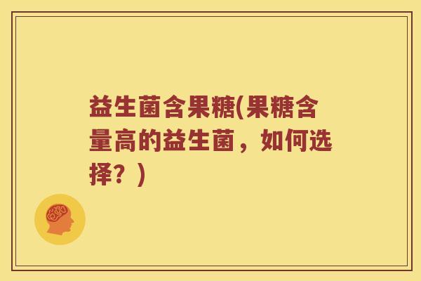 益生菌含果糖(果糖含量高的益生菌,如何选择?) 益生菌含果糖(果糖含量高的益生菌,如何选择?)
