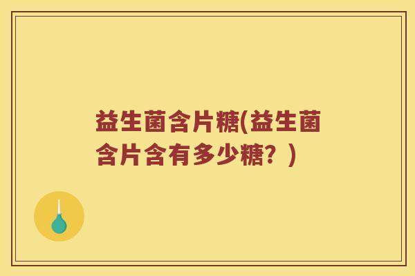 益生菌含片糖(益生菌含片含有多少糖？)