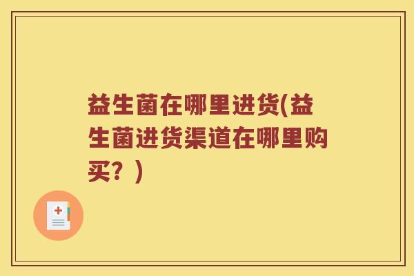 益生菌在哪里进货(益生菌进货渠道在哪里购买？)
