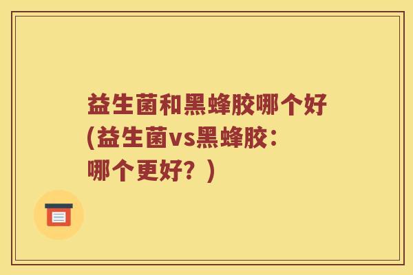 益生菌和黑蜂胶哪个好(益生菌vs黑蜂胶：哪个更好？)