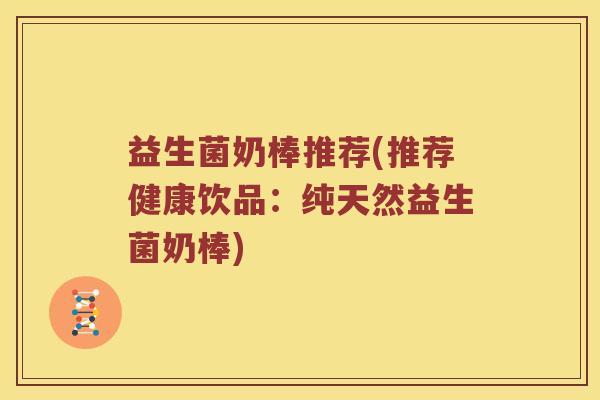 益生菌奶棒推荐(推荐健康饮品：纯天然益生菌奶棒)
