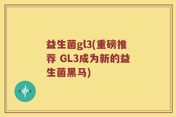 益生菌gl3(重磅推荐 GL3成为新的益生菌黑马)