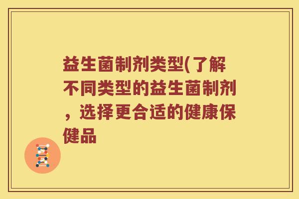 益生菌制剂类型(了解不同类型的益生菌制剂，选择更合适的健康保健品
