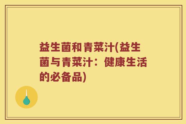 益生菌和青菜汁(益生菌与青菜汁：健康生活的必备品)