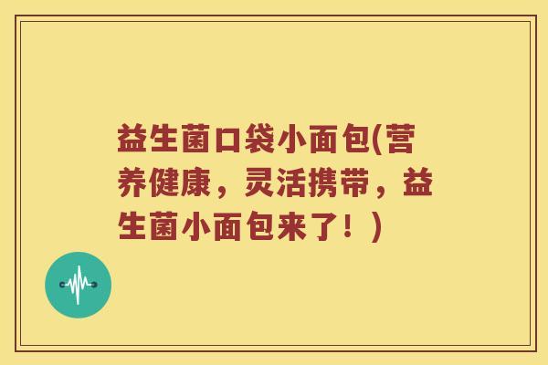 益生菌口袋小面包(营养健康，灵活携带，益生菌小面包来了！)