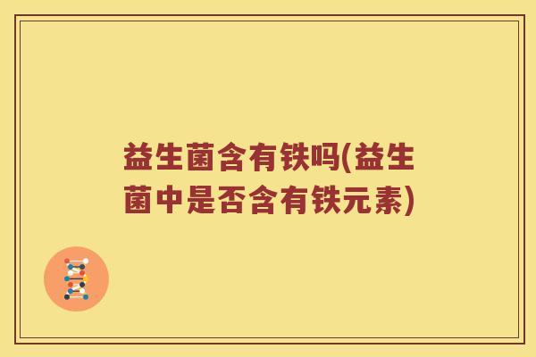 益生菌含有铁吗(益生菌中是否含有铁元素) 益生菌含有铁吗(益生菌中是否含有铁元素)