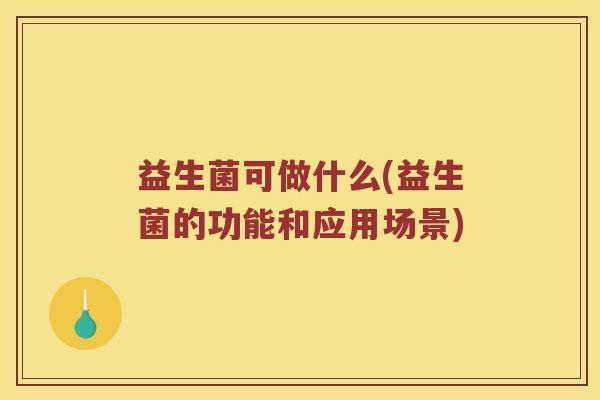 益生菌可做什么(益生菌的功能和应用场景)