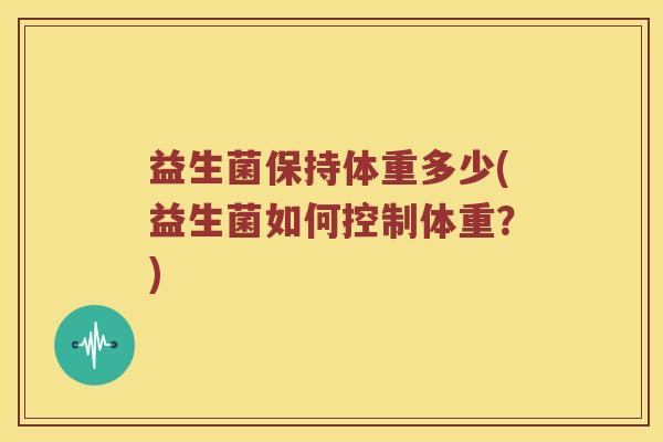 益生菌保持体重多少(益生菌如何控制体重？)