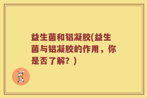 益生菌和铝凝胶(益生菌与铝凝胶的作用,你是否了解?) 益生菌和铝凝胶(益生菌与铝凝胶的作用,你是否了解?)