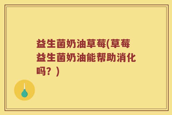 益生菌奶油草莓(草莓益生菌奶油能帮助消化吗?) 益生菌奶油草莓(草莓益生菌奶油能帮助消化吗?)
