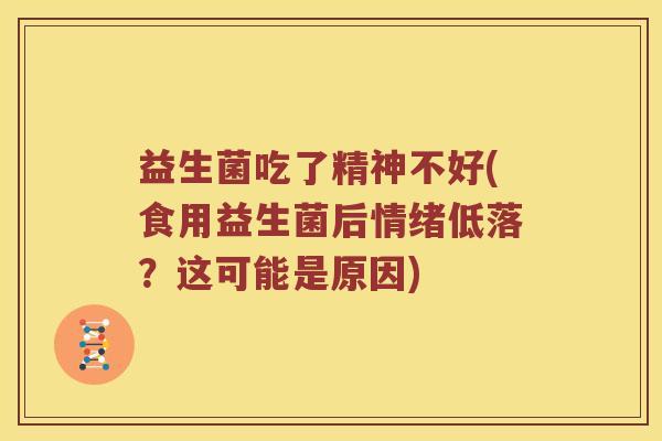 益生菌吃了精神不好(食用益生菌后情绪低落?这可能是原因) 益生菌吃了精神不好(食用益生菌后情绪低落?这可能是原因)