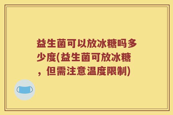 益生菌可以放冰糖吗多少度(益生菌可放冰糖，但需注意温度限制)