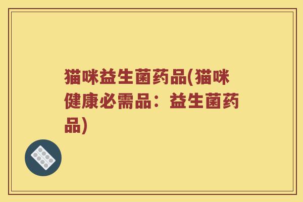 猫咪益生菌药品(猫咪健康必需品：益生菌药品)