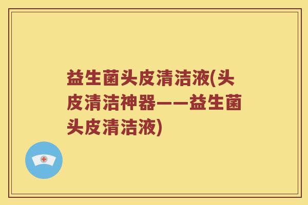 益生菌头皮清洁液(头皮清洁神器——益生菌头皮清洁液)