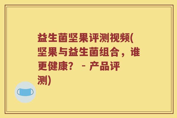 益生菌坚果评测视频(坚果与益生菌组合，谁更健康？ - 产品评测)