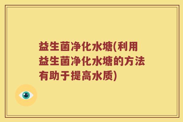 益生菌净化水塘(利用益生菌净化水塘的方法有助于提高水质)