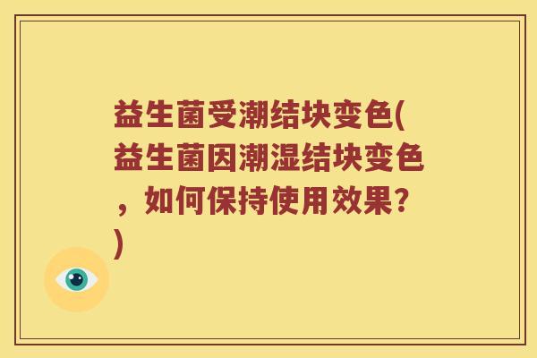 益生菌受潮结块变色(益生菌因潮湿结块变色，如何保持使用效果？)