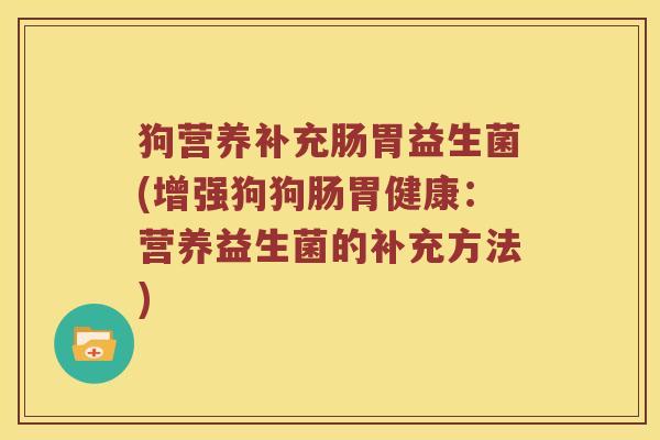 狗营养补充肠胃益生菌(增强狗狗肠胃健康:营养益生菌的补充方法) 狗营养补充肠胃益生菌(增强狗狗肠胃健康:营养益生菌的补充方法)