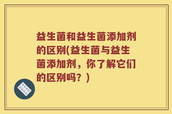 益生菌和益生菌添加剂的区别(益生菌与益生菌添加剂，你了解它们的区别吗？)