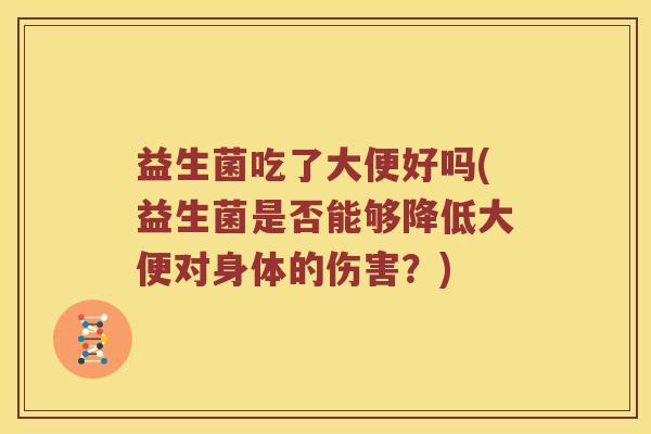 益生菌吃了大便好吗(益生菌是否能够降低大便对身体的伤害？)