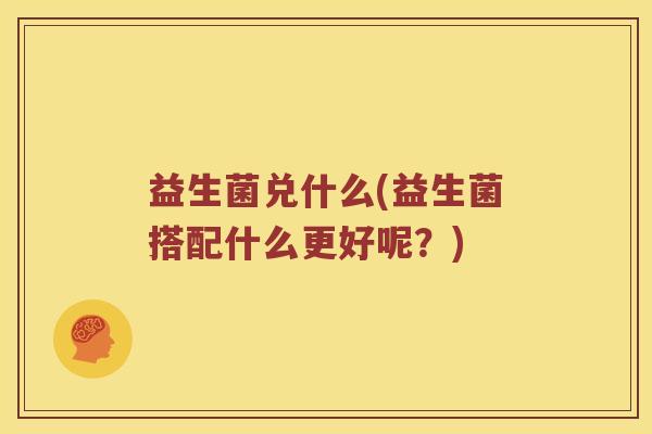 益生菌兑什么(益生菌搭配什么更好呢？)