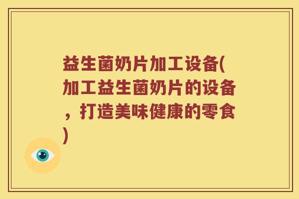 益生菌奶片加工设备(加工益生菌奶片的设备，打造美味健康的零食)